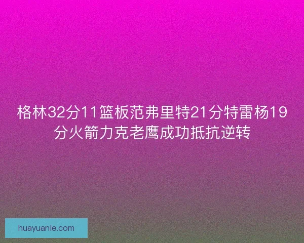 格林32分11篮板范弗里特21分特雷杨19分火箭力克老鹰成功抵抗逆转