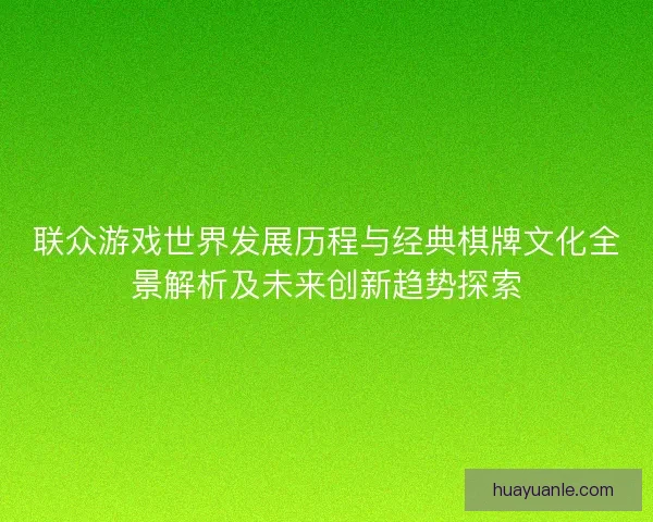 联众游戏世界发展历程与经典棋牌文化全景解析及未来创新趋势探索