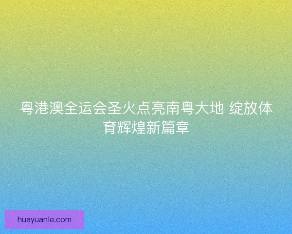 粤港澳全运会圣火点亮南粤大地 绽放体育辉煌新篇章
