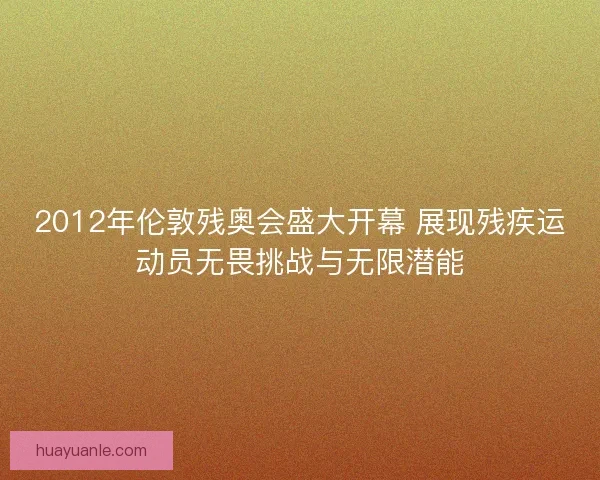 2012年伦敦残奥会盛大开幕 展现残疾运动员无畏挑战与无限潜能