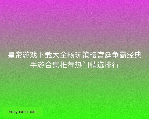 皇帝游戏下载大全畅玩策略宫廷争霸经典手游合集推荐热门精选排行