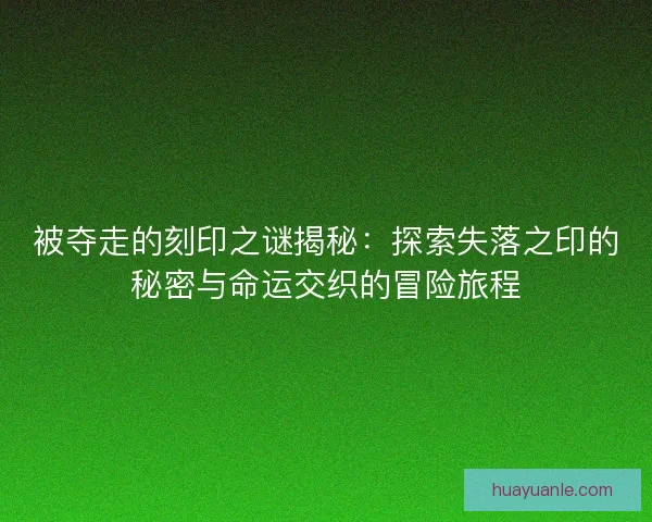 被夺走的刻印之谜揭秘：探索失落之印的秘密与命运交织的冒险旅程