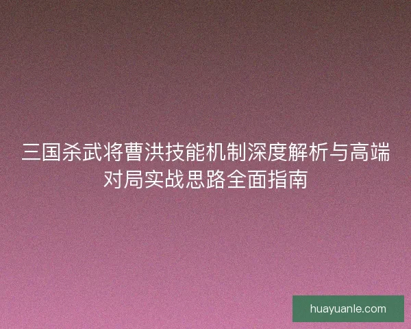 三国杀武将曹洪技能机制深度解析与高端对局实战思路全面指南