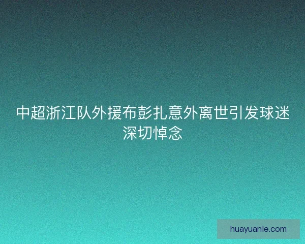 中超浙江队外援布彭扎意外离世引发球迷深切悼念