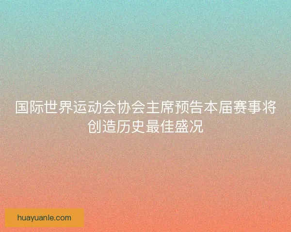 国际世界运动会协会主席预告本届赛事将创造历史最佳盛况