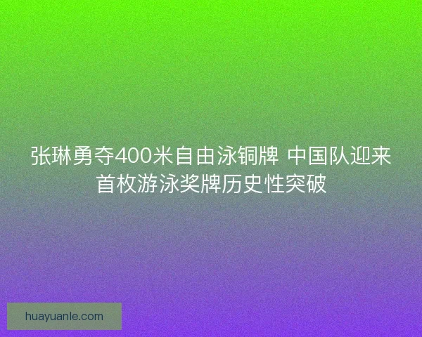 张琳勇夺400米自由泳铜牌 中国队迎来首枚游泳奖牌历史性突破