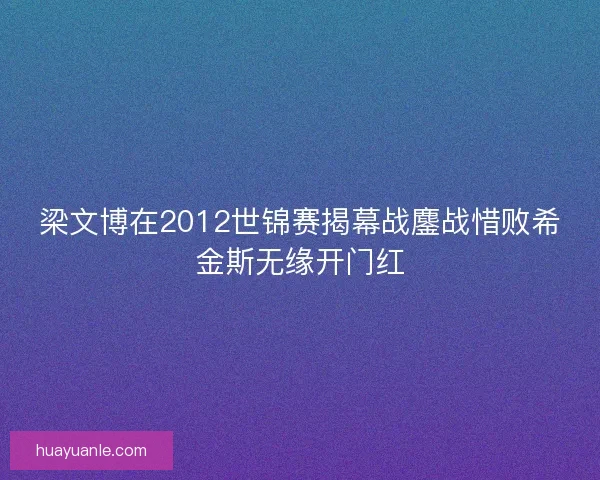 梁文博在2012世锦赛揭幕战鏖战惜败希金斯无缘开门红