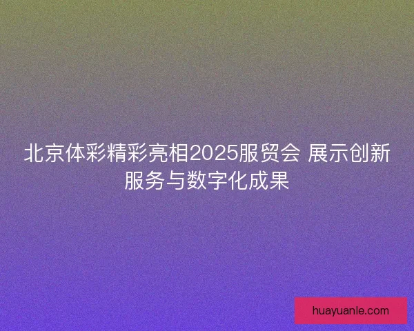 北京体彩精彩亮相2025服贸会 展示创新服务与数字化成果