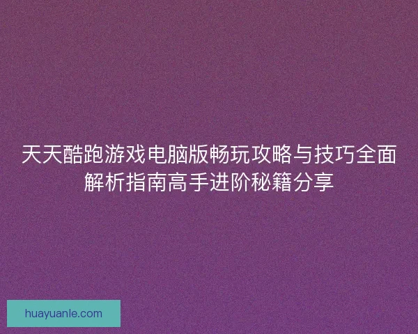 天天酷跑游戏电脑版畅玩攻略与技巧全面解析指南高手进阶秘籍分享