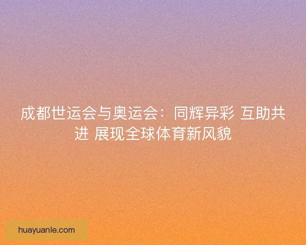 成都世运会与奥运会：同辉异彩 互助共进 展现全球体育新风貌