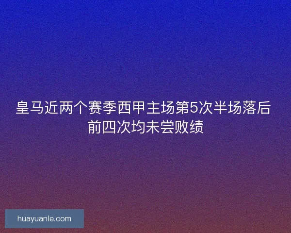 皇马近两个赛季西甲主场第5次半场落后 前四次均未尝败绩