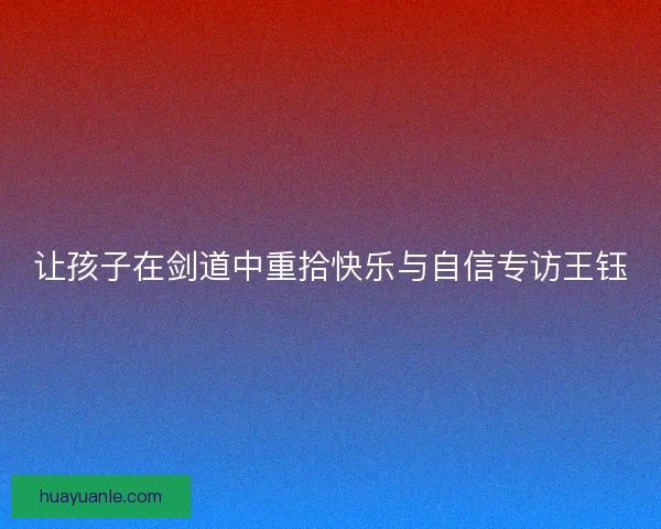 让孩子在剑道中重拾快乐与自信专访王钰