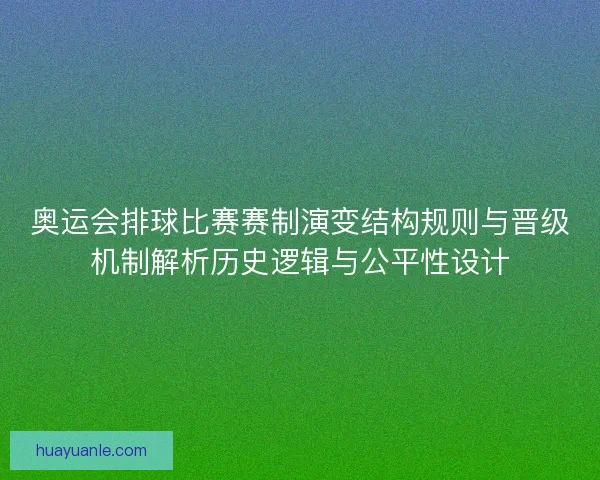 奥运会排球比赛赛制演变结构规则与晋级机制解析历史逻辑与公平性设计