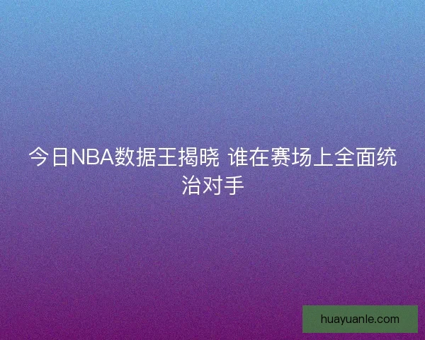 今日NBA数据王揭晓 谁在赛场上全面统治对手