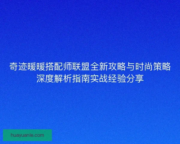 奇迹暖暖搭配师联盟全新攻略与时尚策略深度解析指南实战经验分享