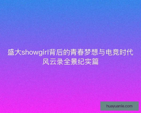 盛大showgirl背后的青春梦想与电竞时代风云录全景纪实篇
