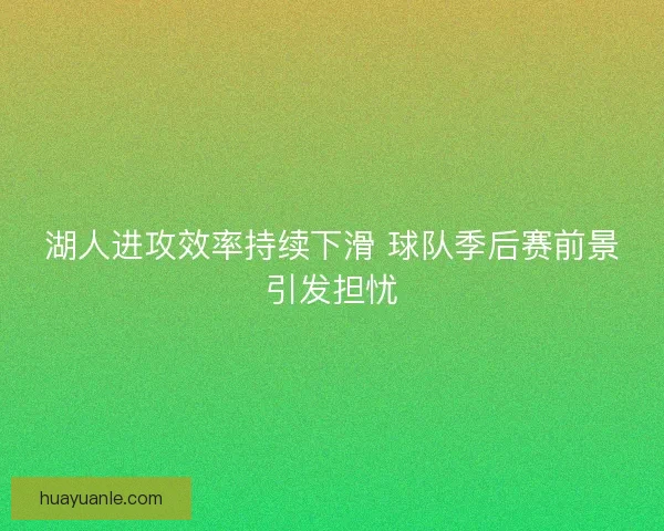 湖人进攻效率持续下滑 球队季后赛前景引发担忧