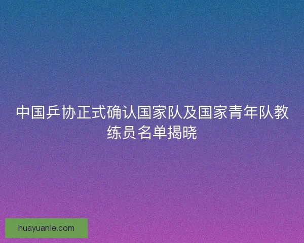 中国乒协正式确认国家队及国家青年队教练员名单揭晓