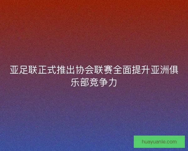 亚足联正式推出协会联赛全面提升亚洲俱乐部竞争力