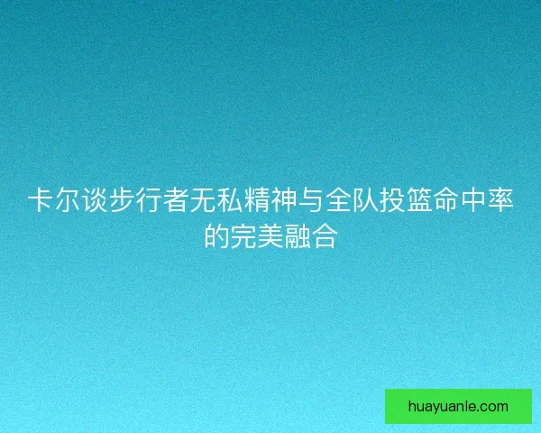 卡尔谈步行者无私精神与全队投篮命中率的完美融合