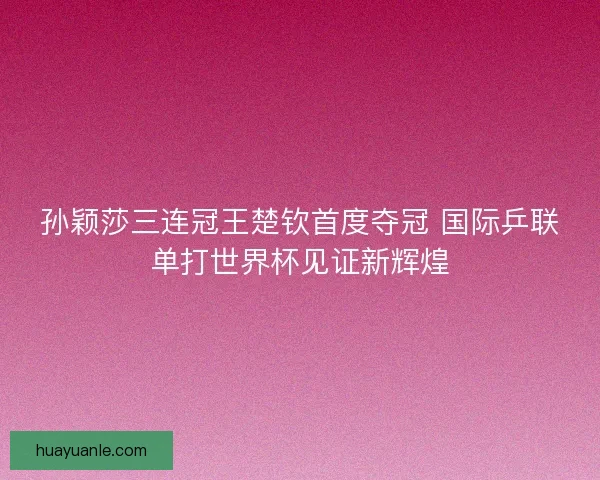 孙颖莎三连冠王楚钦首度夺冠 国际乒联单打世界杯见证新辉煌